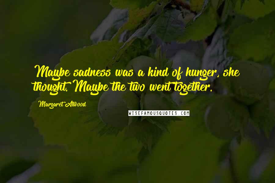 Margaret Atwood Quotes: Maybe sadness was a kind of hunger, she thought. Maybe the two went together.