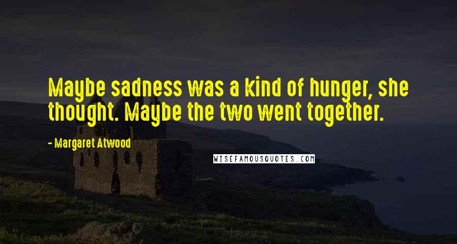 Margaret Atwood Quotes: Maybe sadness was a kind of hunger, she thought. Maybe the two went together.