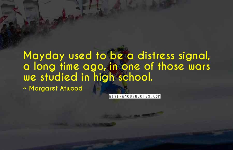 Margaret Atwood Quotes: Mayday used to be a distress signal, a long time ago, in one of those wars we studied in high school.