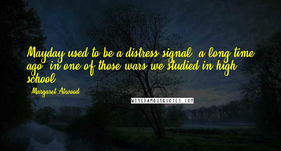 Margaret Atwood Quotes: Mayday used to be a distress signal, a long time ago, in one of those wars we studied in high school.
