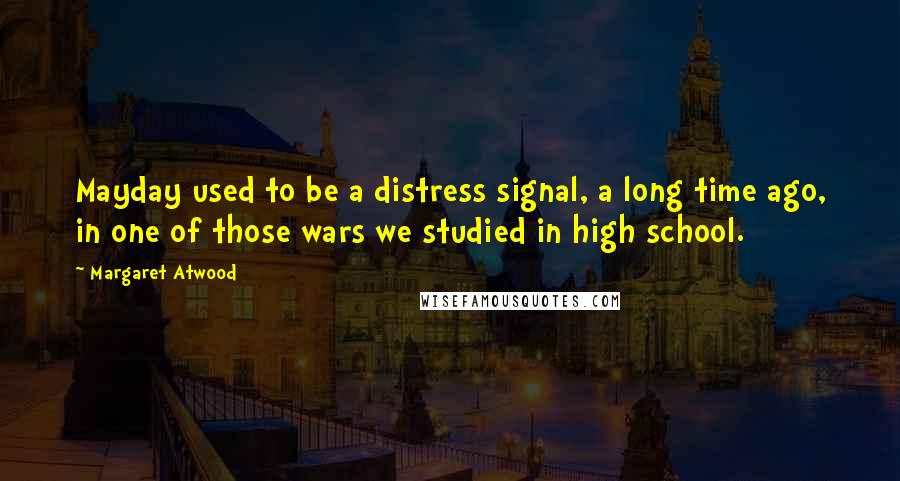 Margaret Atwood Quotes: Mayday used to be a distress signal, a long time ago, in one of those wars we studied in high school.