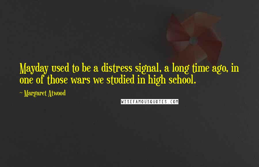 Margaret Atwood Quotes: Mayday used to be a distress signal, a long time ago, in one of those wars we studied in high school.