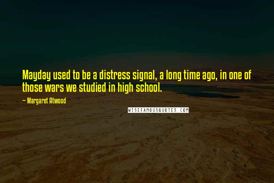 Margaret Atwood Quotes: Mayday used to be a distress signal, a long time ago, in one of those wars we studied in high school.