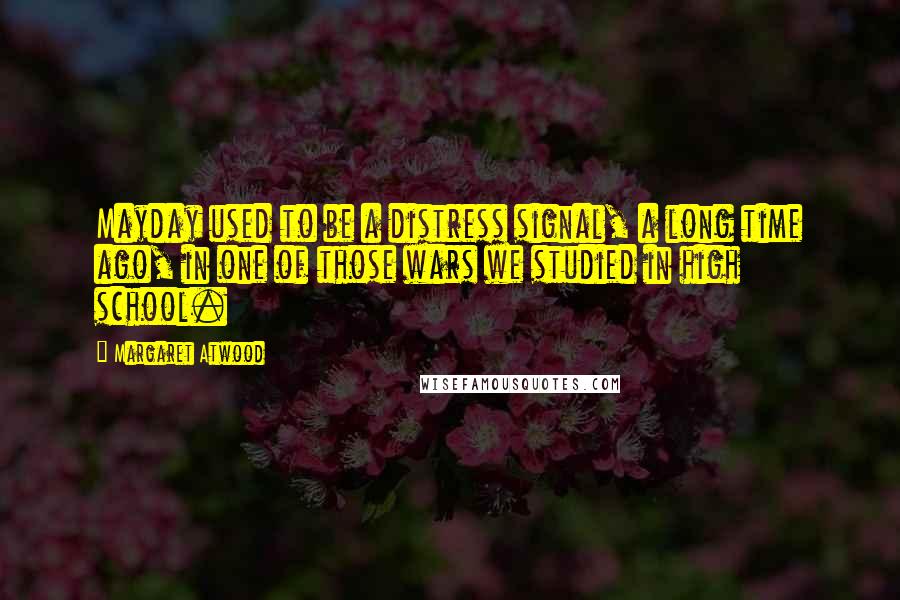 Margaret Atwood Quotes: Mayday used to be a distress signal, a long time ago, in one of those wars we studied in high school.
