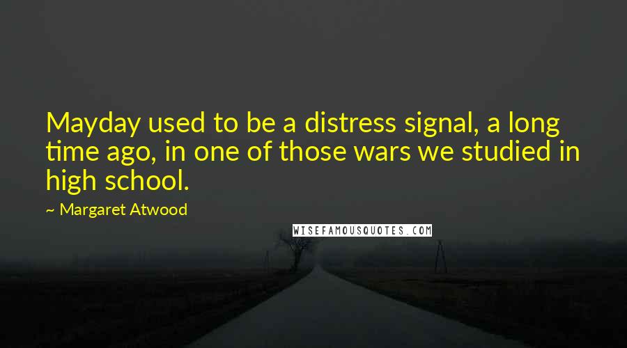 Margaret Atwood Quotes: Mayday used to be a distress signal, a long time ago, in one of those wars we studied in high school.
