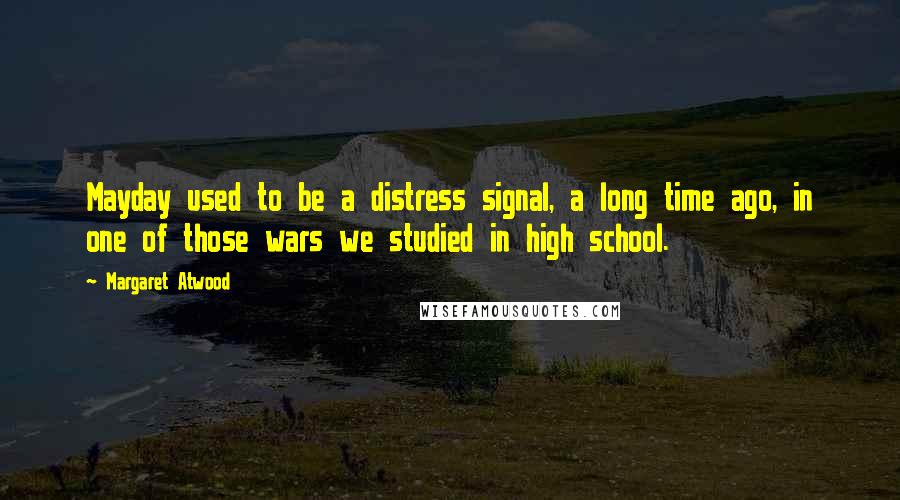 Margaret Atwood Quotes: Mayday used to be a distress signal, a long time ago, in one of those wars we studied in high school.