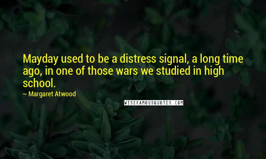 Margaret Atwood Quotes: Mayday used to be a distress signal, a long time ago, in one of those wars we studied in high school.
