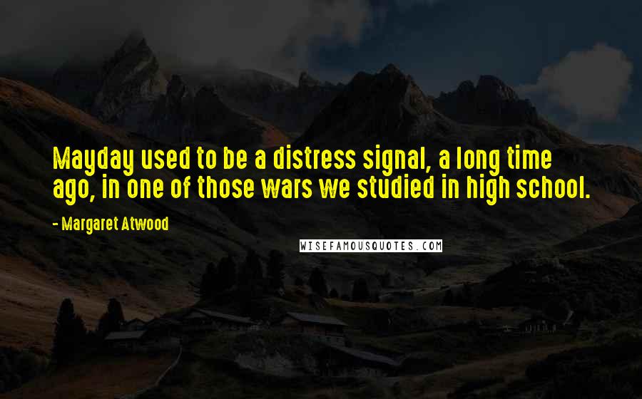 Margaret Atwood Quotes: Mayday used to be a distress signal, a long time ago, in one of those wars we studied in high school.