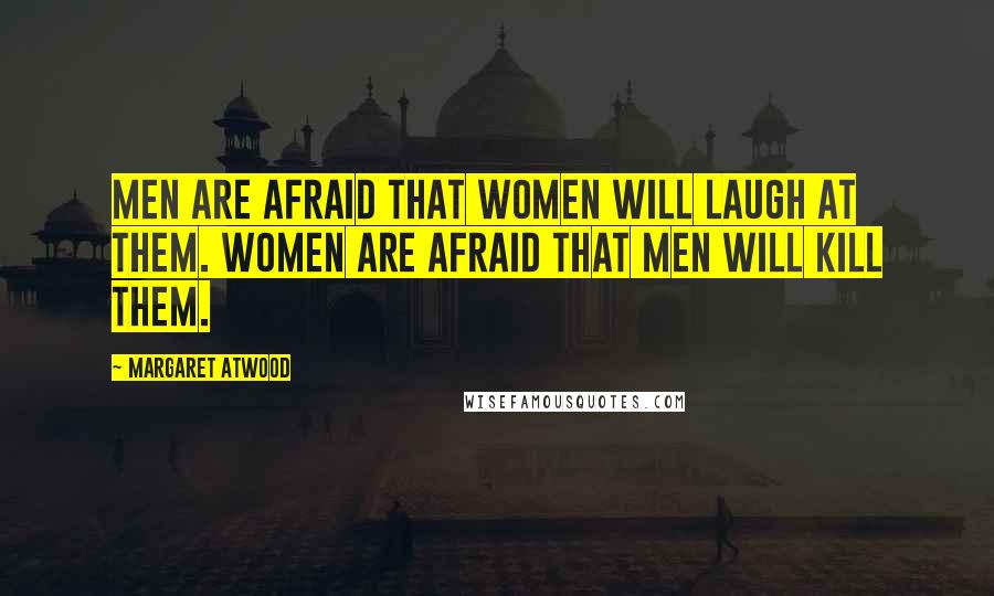 Margaret Atwood Quotes: Men are afraid that women will laugh at them. Women are afraid that men will kill them.