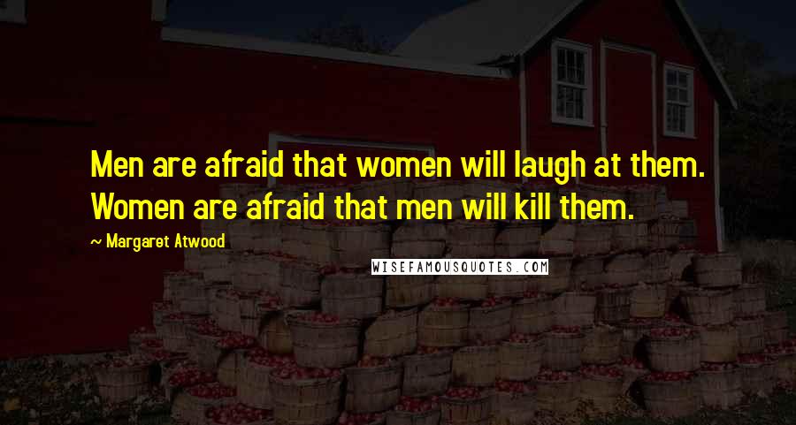 Margaret Atwood Quotes: Men are afraid that women will laugh at them. Women are afraid that men will kill them.