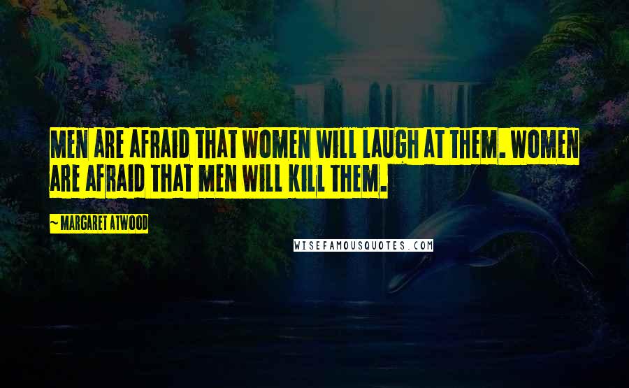 Margaret Atwood Quotes: Men are afraid that women will laugh at them. Women are afraid that men will kill them.