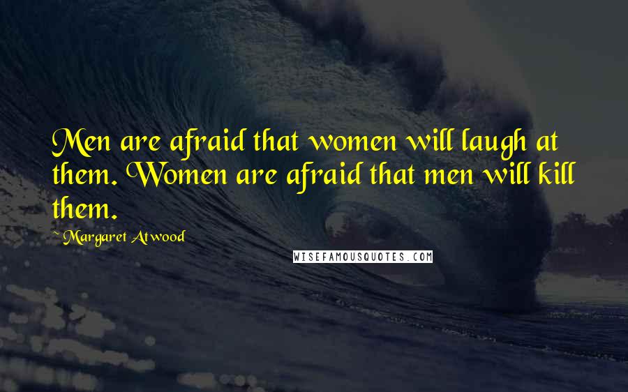 Margaret Atwood Quotes: Men are afraid that women will laugh at them. Women are afraid that men will kill them.