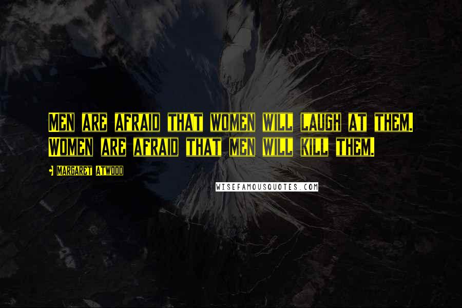 Margaret Atwood Quotes: Men are afraid that women will laugh at them. Women are afraid that men will kill them.