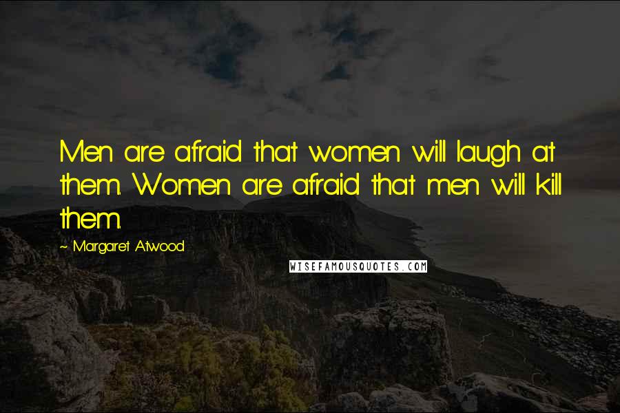 Margaret Atwood Quotes: Men are afraid that women will laugh at them. Women are afraid that men will kill them.