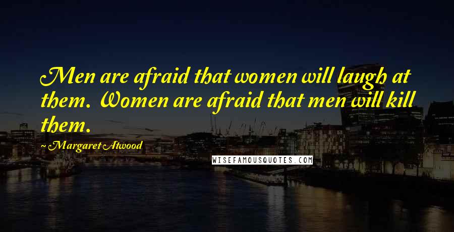 Margaret Atwood Quotes: Men are afraid that women will laugh at them. Women are afraid that men will kill them.
