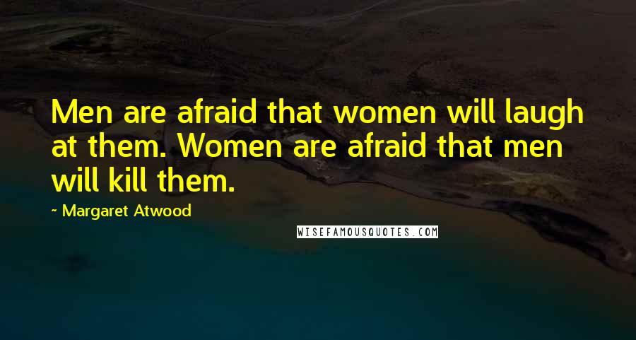 Margaret Atwood Quotes: Men are afraid that women will laugh at them. Women are afraid that men will kill them.