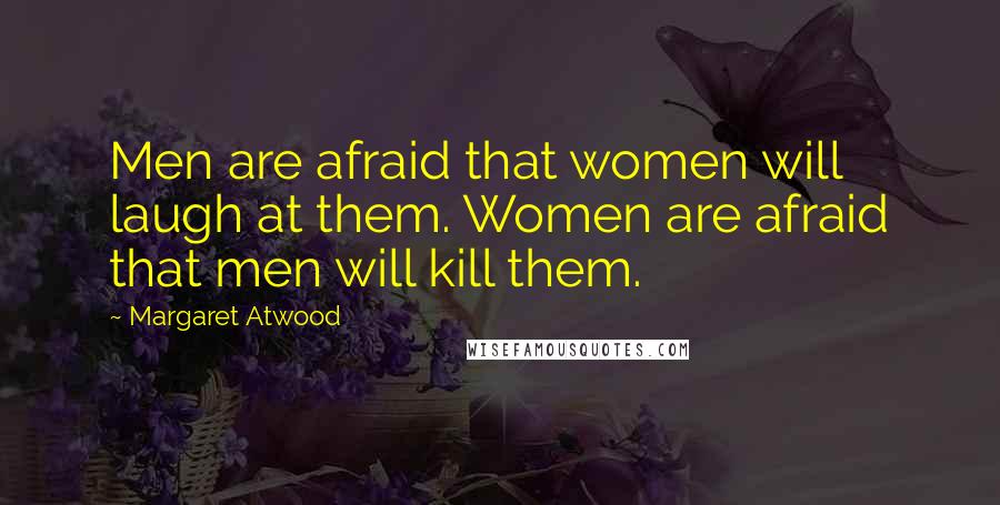 Margaret Atwood Quotes: Men are afraid that women will laugh at them. Women are afraid that men will kill them.