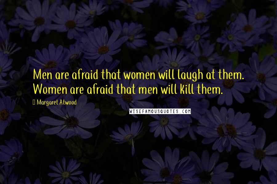 Margaret Atwood Quotes: Men are afraid that women will laugh at them. Women are afraid that men will kill them.