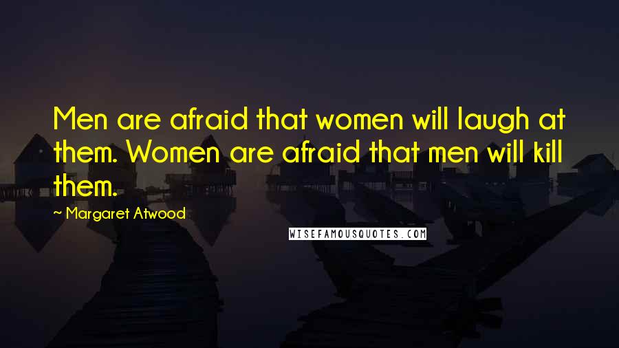 Margaret Atwood Quotes: Men are afraid that women will laugh at them. Women are afraid that men will kill them.