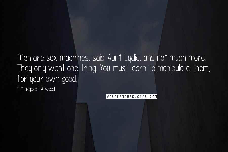 Margaret Atwood Quotes: Men are sex machines, said Aunt Lydia, and not much more. They only want one thing. You must learn to manipulate them, for your own good.
