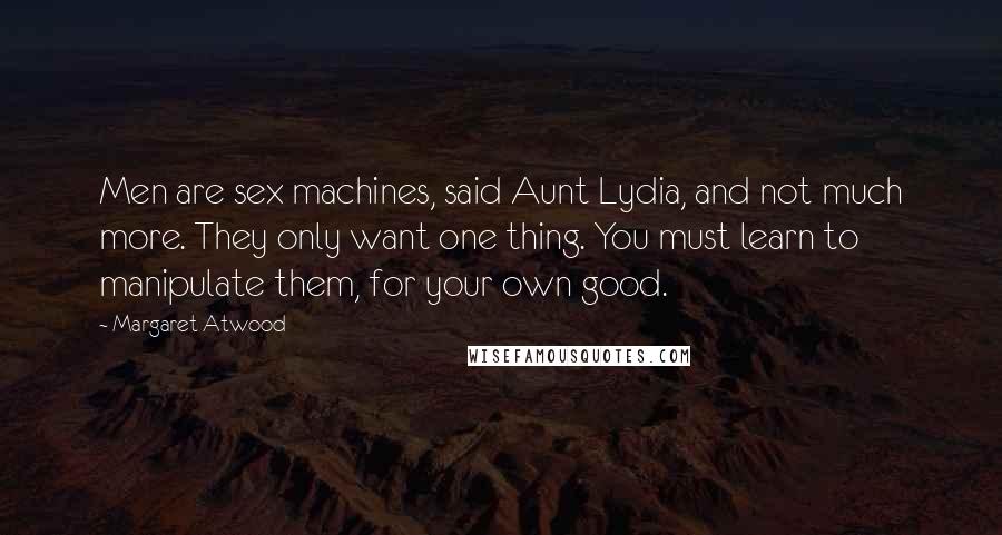 Margaret Atwood Quotes: Men are sex machines, said Aunt Lydia, and not much more. They only want one thing. You must learn to manipulate them, for your own good.