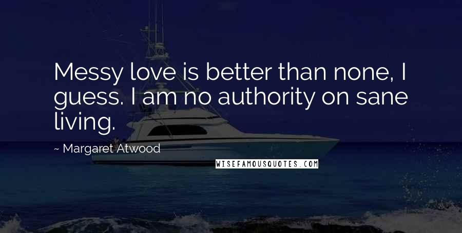 Margaret Atwood Quotes: Messy love is better than none, I guess. I am no authority on sane living.