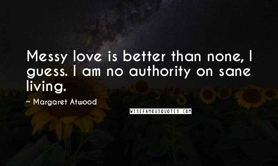 Margaret Atwood Quotes: Messy love is better than none, I guess. I am no authority on sane living.