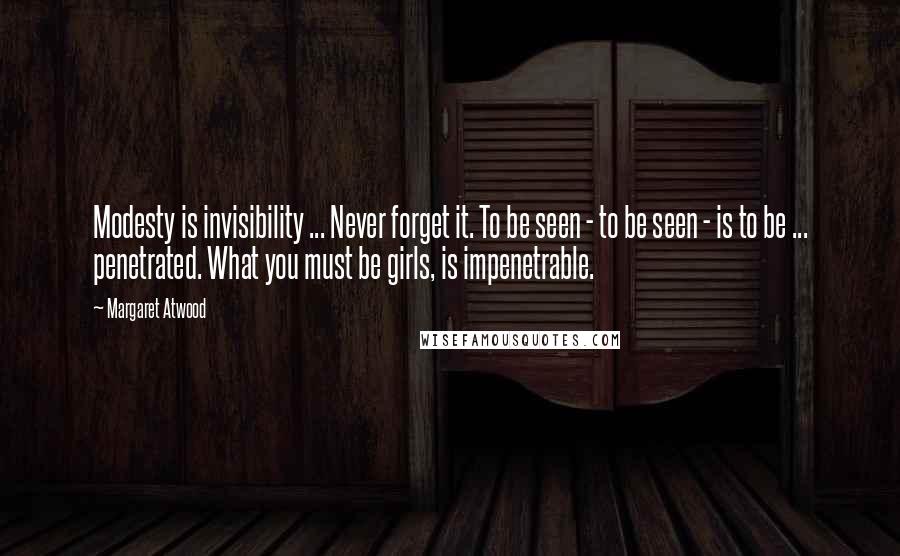 Margaret Atwood Quotes: Modesty is invisibility ... Never forget it. To be seen - to be seen - is to be ... penetrated. What you must be girls, is impenetrable.