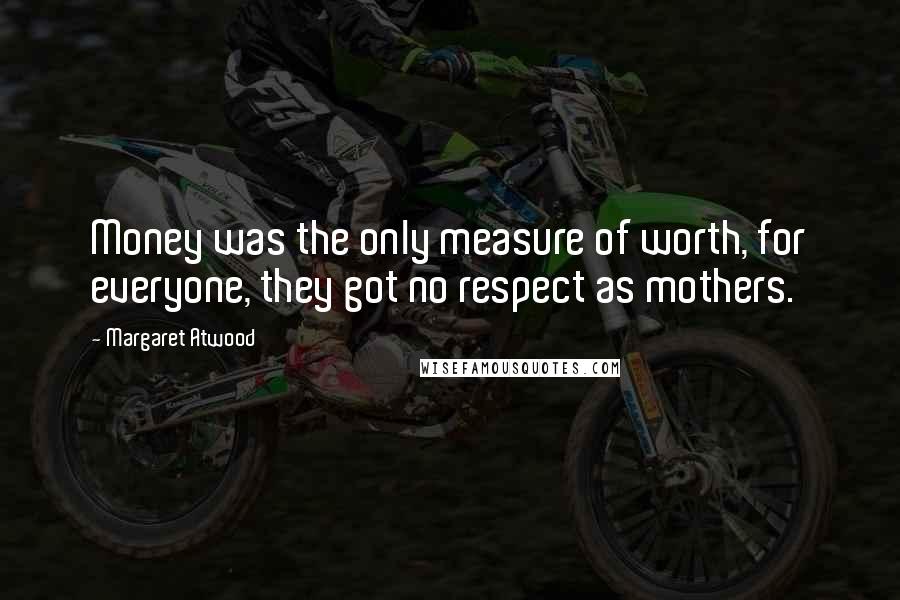Margaret Atwood Quotes: Money was the only measure of worth, for everyone, they got no respect as mothers.