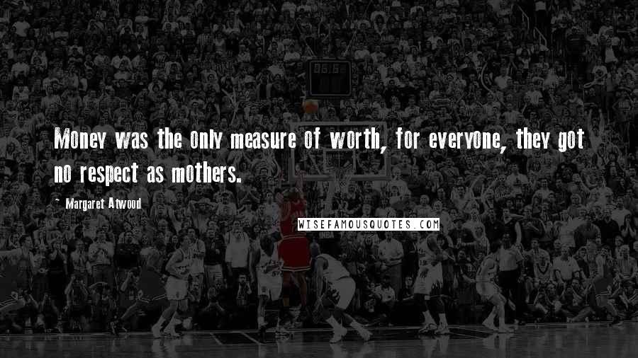 Margaret Atwood Quotes: Money was the only measure of worth, for everyone, they got no respect as mothers.
