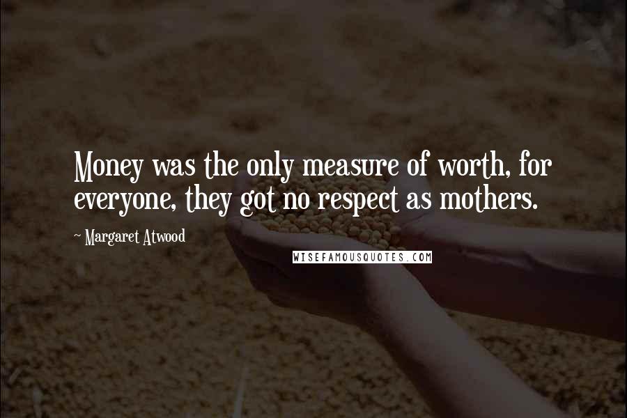 Margaret Atwood Quotes: Money was the only measure of worth, for everyone, they got no respect as mothers.