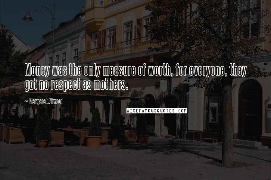 Margaret Atwood Quotes: Money was the only measure of worth, for everyone, they got no respect as mothers.