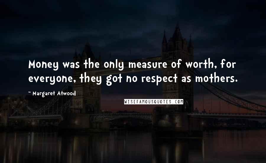 Margaret Atwood Quotes: Money was the only measure of worth, for everyone, they got no respect as mothers.