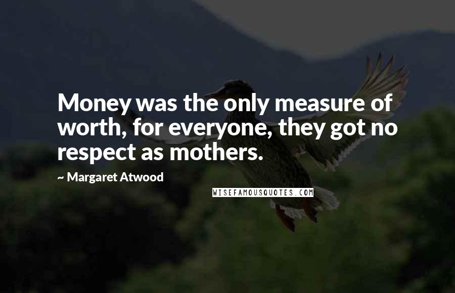 Margaret Atwood Quotes: Money was the only measure of worth, for everyone, they got no respect as mothers.