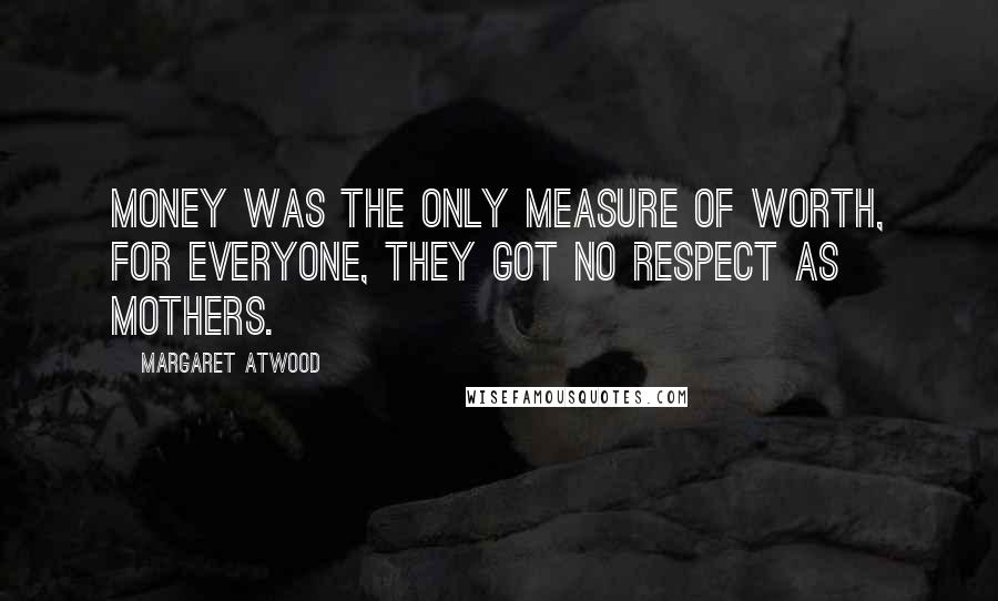 Margaret Atwood Quotes: Money was the only measure of worth, for everyone, they got no respect as mothers.