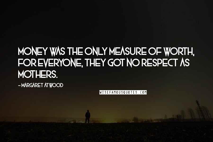 Margaret Atwood Quotes: Money was the only measure of worth, for everyone, they got no respect as mothers.