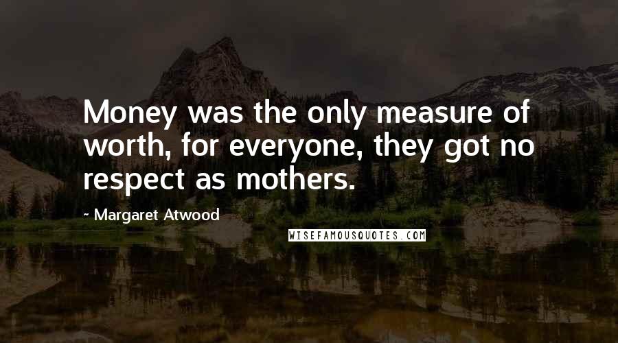 Margaret Atwood Quotes: Money was the only measure of worth, for everyone, they got no respect as mothers.