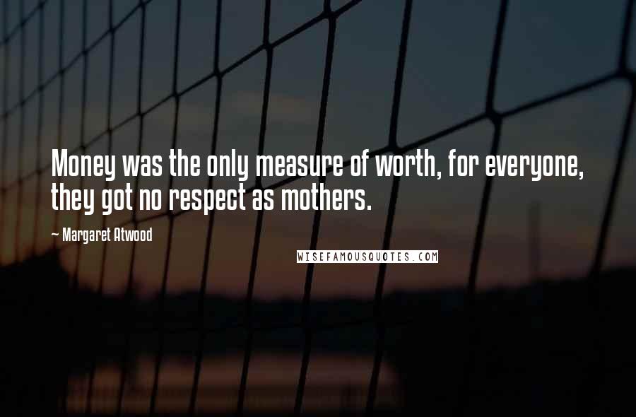 Margaret Atwood Quotes: Money was the only measure of worth, for everyone, they got no respect as mothers.