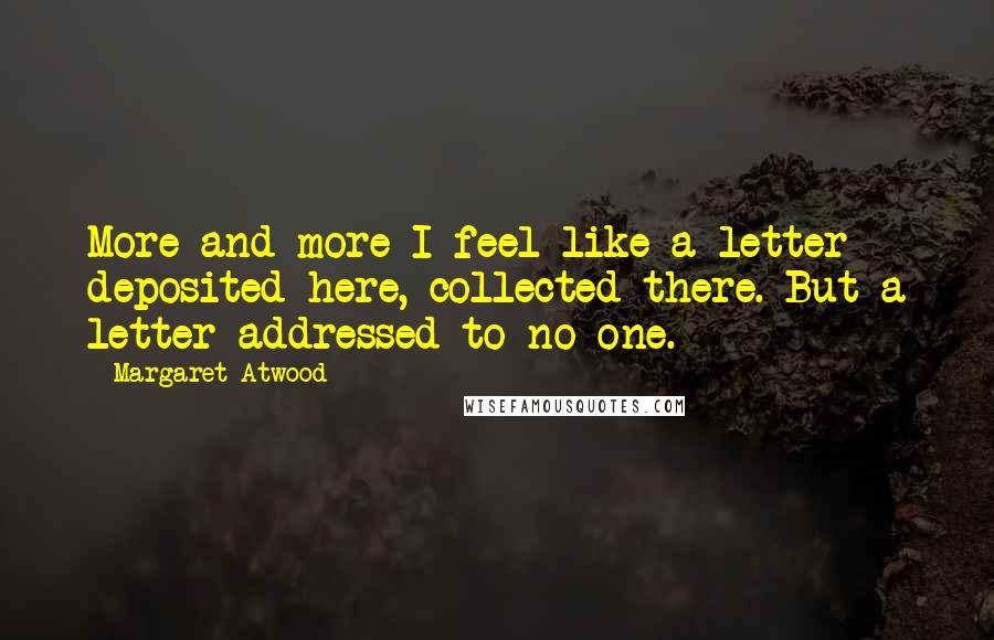 Margaret Atwood Quotes: More and more I feel like a letter - deposited here, collected there. But a letter addressed to no one.