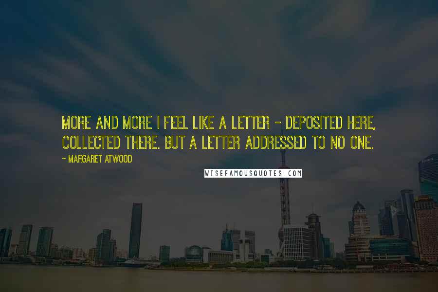 Margaret Atwood Quotes: More and more I feel like a letter - deposited here, collected there. But a letter addressed to no one.