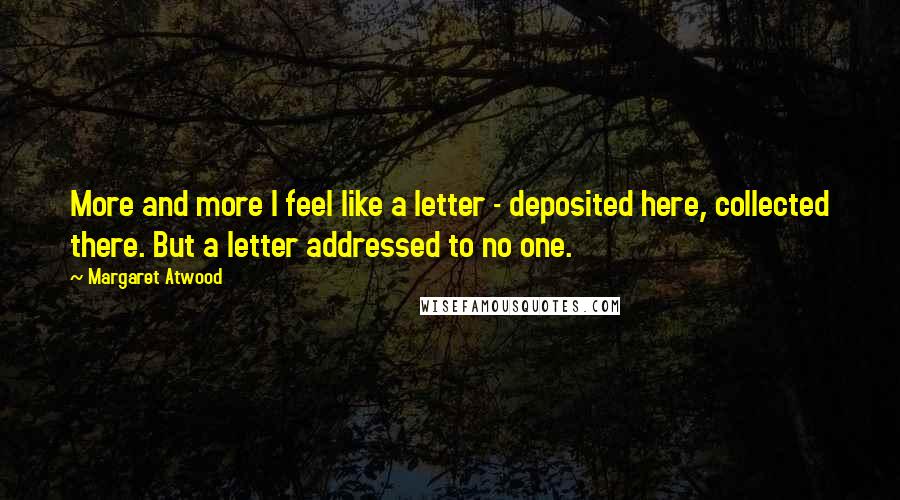 Margaret Atwood Quotes: More and more I feel like a letter - deposited here, collected there. But a letter addressed to no one.