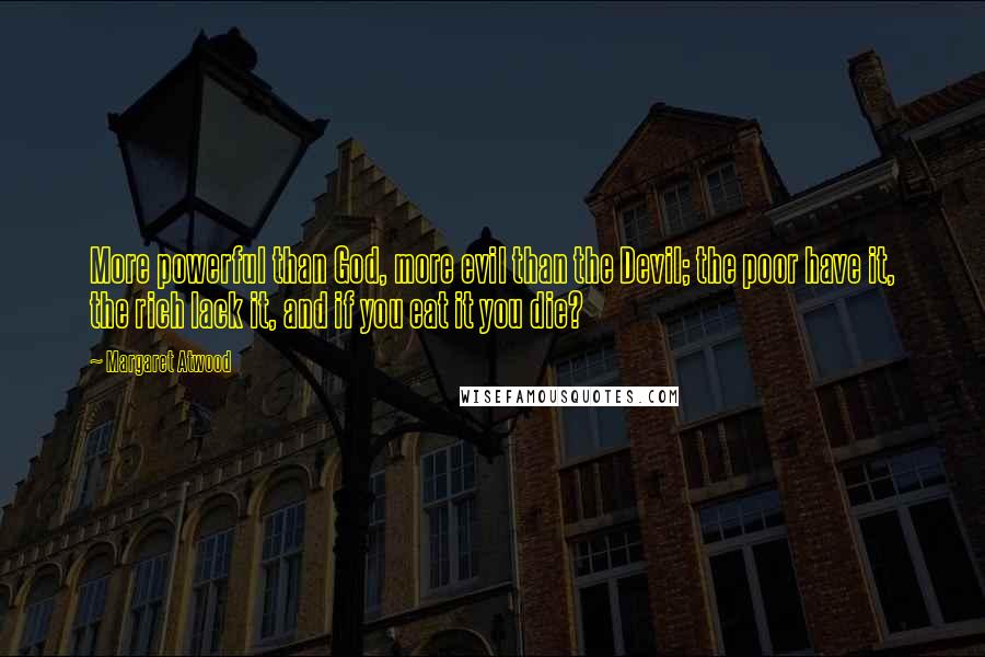 Margaret Atwood Quotes: More powerful than God, more evil than the Devil; the poor have it, the rich lack it, and if you eat it you die?