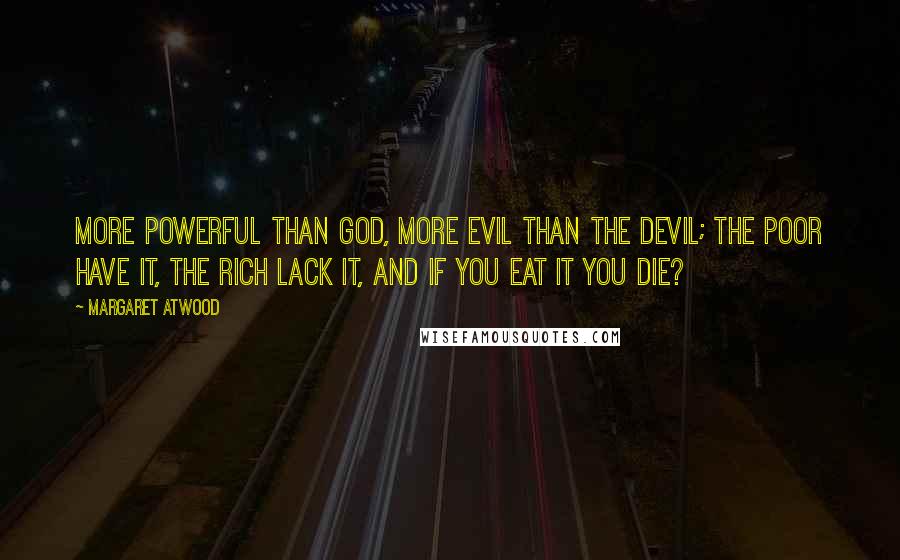 Margaret Atwood Quotes: More powerful than God, more evil than the Devil; the poor have it, the rich lack it, and if you eat it you die?