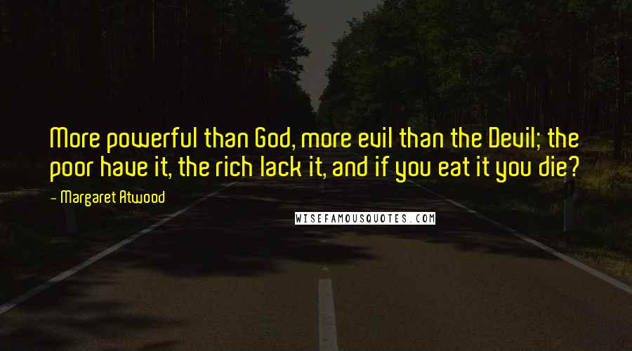 Margaret Atwood Quotes: More powerful than God, more evil than the Devil; the poor have it, the rich lack it, and if you eat it you die?