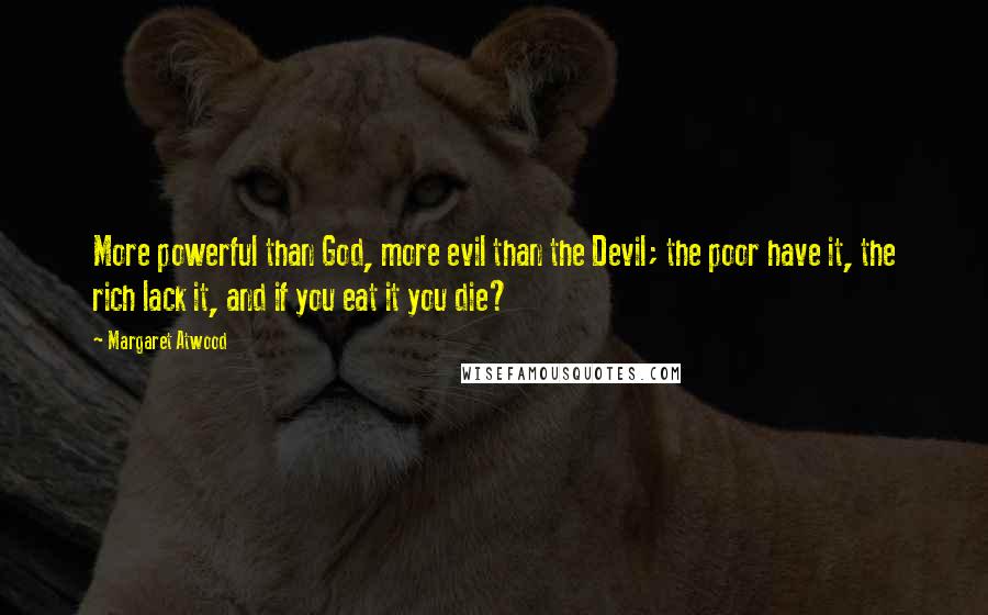 Margaret Atwood Quotes: More powerful than God, more evil than the Devil; the poor have it, the rich lack it, and if you eat it you die?