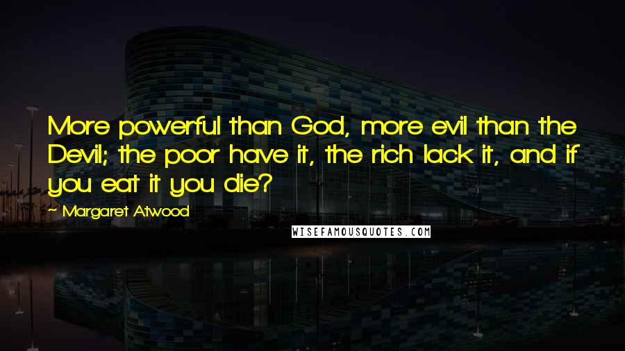 Margaret Atwood Quotes: More powerful than God, more evil than the Devil; the poor have it, the rich lack it, and if you eat it you die?