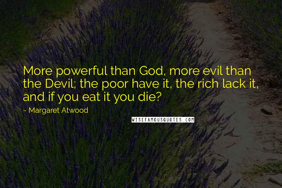 Margaret Atwood Quotes: More powerful than God, more evil than the Devil; the poor have it, the rich lack it, and if you eat it you die?