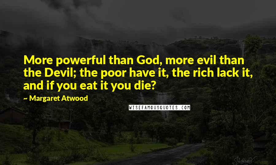 Margaret Atwood Quotes: More powerful than God, more evil than the Devil; the poor have it, the rich lack it, and if you eat it you die?