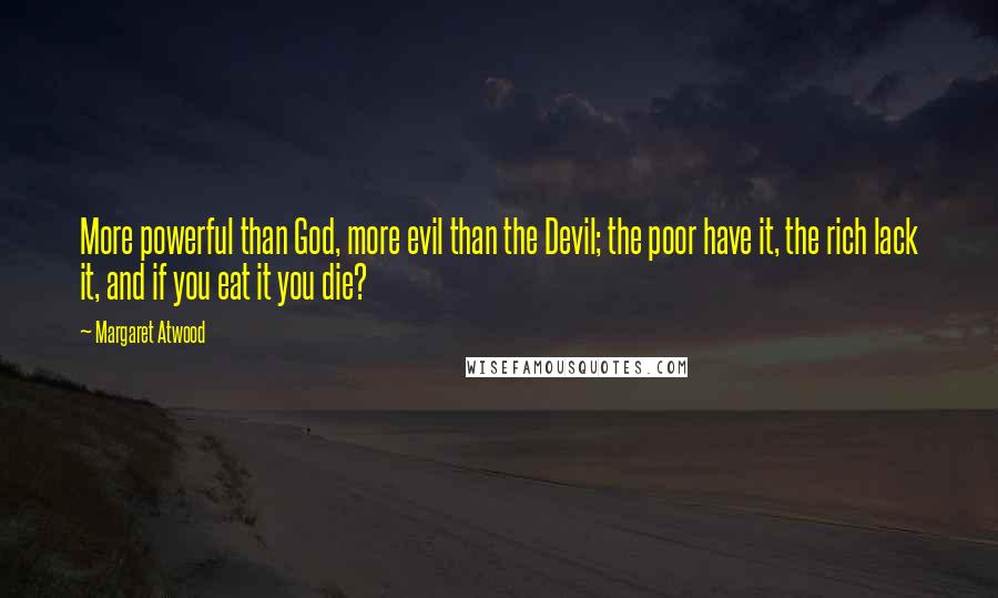 Margaret Atwood Quotes: More powerful than God, more evil than the Devil; the poor have it, the rich lack it, and if you eat it you die?