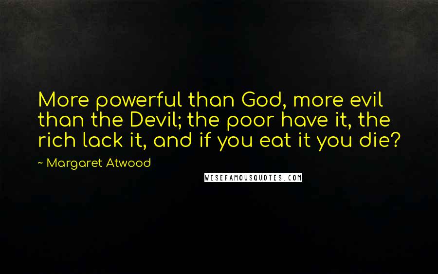 Margaret Atwood Quotes: More powerful than God, more evil than the Devil; the poor have it, the rich lack it, and if you eat it you die?